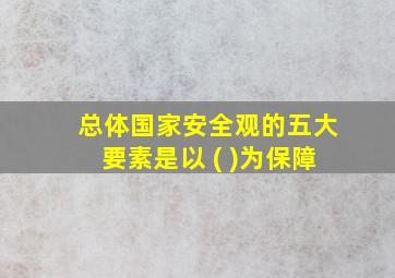 总体国家安全观的五大要素是以 ( )为保障